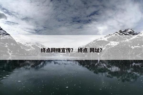 终点网赚宣传？ 终点 网址？