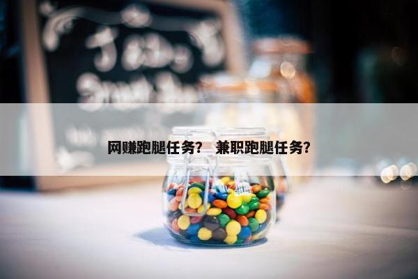 网赚跑腿任务？ 兼职跑腿任务？