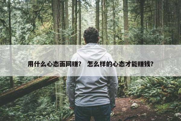 用什么心态面网赚？ 怎么样的心态才能赚钱？