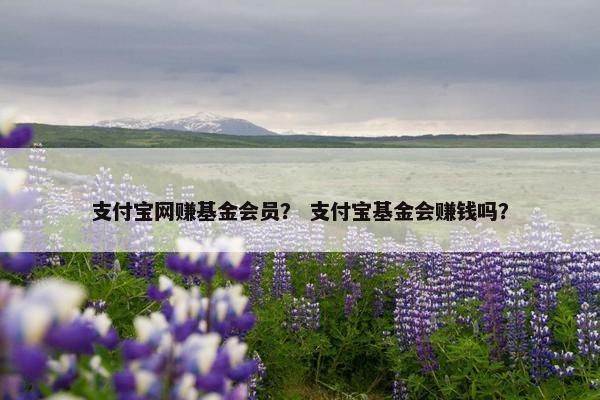 支付宝网赚基金会员？ 支付宝基金会赚钱吗？