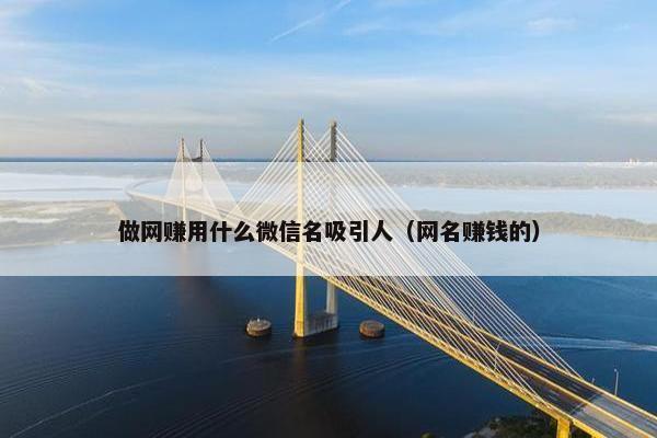 做网赚用什么微信名吸引人（网名赚钱的）