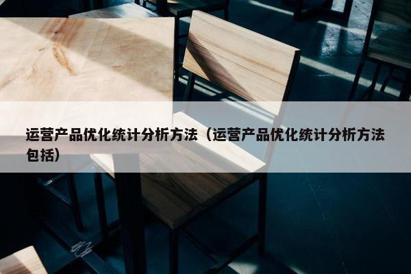 运营产品优化统计分析方法（运营产品优化统计分析方法包括）