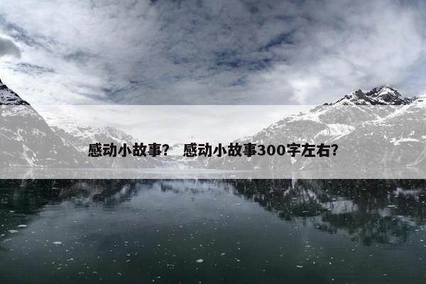 感动小故事？ 感动小故事300字左右？