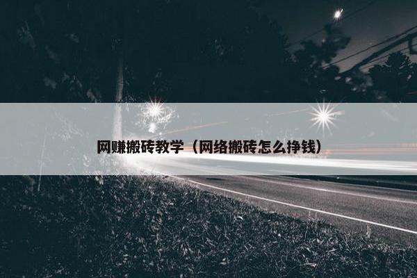 网赚搬砖教学（网络搬砖怎么挣钱）