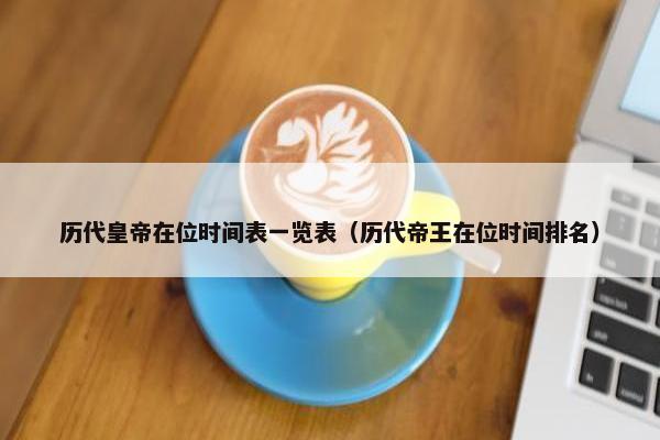 历代皇帝在位时间表一览表（历代帝王在位时间排名）
