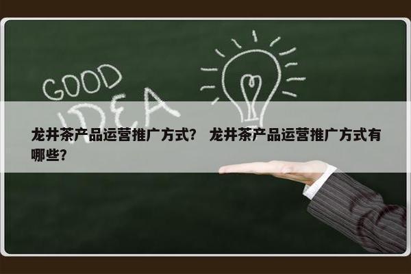 龙井茶产品运营推广方式？ 龙井茶产品运营推广方式有哪些？