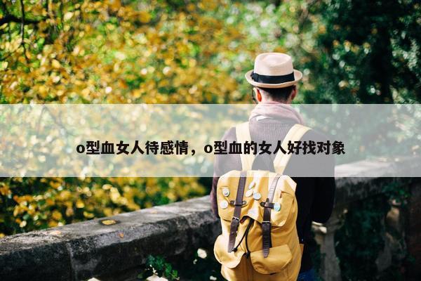 o型血女人待感情，o型血的女人好找对象