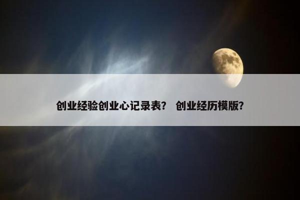 创业经验创业心记录表？ 创业经历模版？