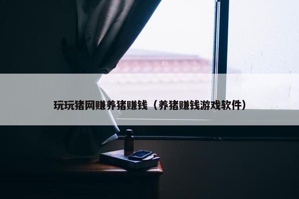 玩玩猪网赚养猪赚钱（养猪赚钱游戏软件）