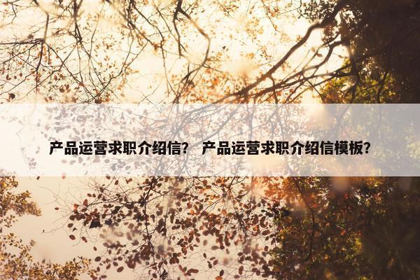 产品运营求职介绍信？ 产品运营求职介绍信模板？