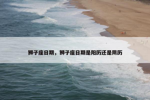 狮子座日期，狮子座日期是阳历还是阴历