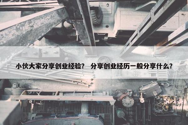 小伙大家分享创业经验？ 分享创业经历一般分享什么？