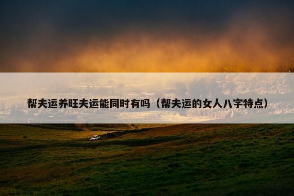 帮夫运养旺夫运能同时有吗（帮夫运的女人八字特点）