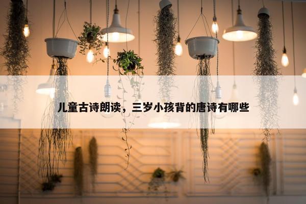 儿童古诗朗读，三岁小孩背的唐诗有哪些