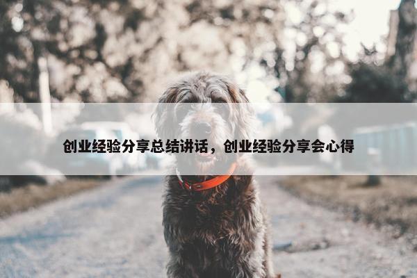 创业经验分享总结讲话，创业经验分享会心得