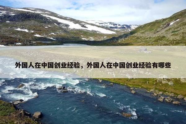 外国人在中国创业经验，外国人在中国创业经验有哪些