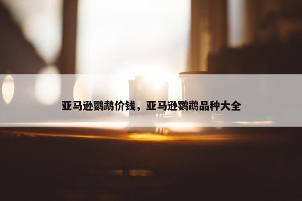 亚马逊鹦鹉价钱，亚马逊鹦鹉品种大全