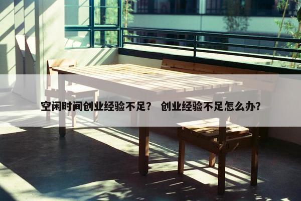 空闲时间创业经验不足？ 创业经验不足怎么办？
