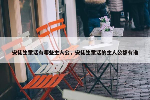 安徒生童话有哪些主人公，安徒生童话的主人公都有谁