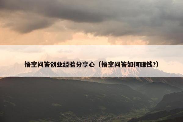 悟空问答创业经验分享心（悟空问答如何赚钱?）