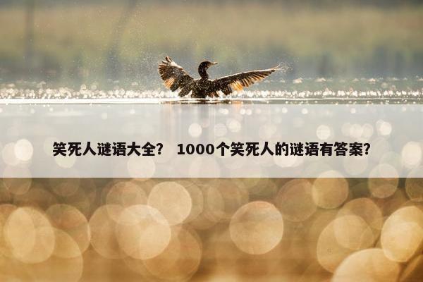 笑死人谜语大全？ 1000个笑死人的谜语有答案？