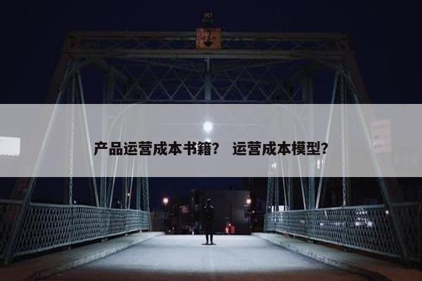 产品运营成本书籍？ 运营成本模型？