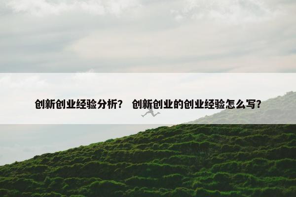 创新创业经验分析？ 创新创业的创业经验怎么写？