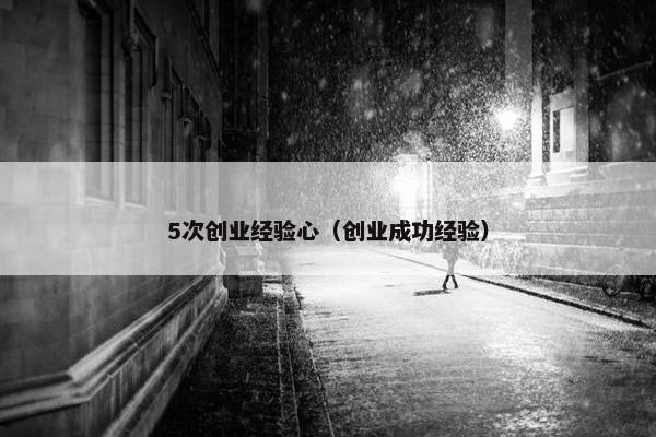 5次创业经验心（创业成功经验）
