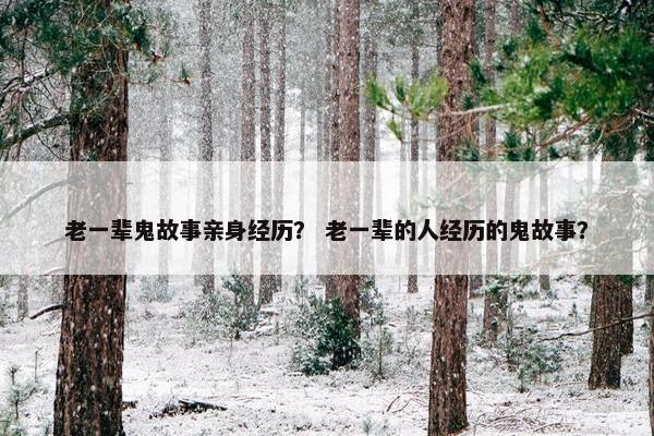 老一辈鬼故事亲身经历？ 老一辈的人经历的鬼故事？