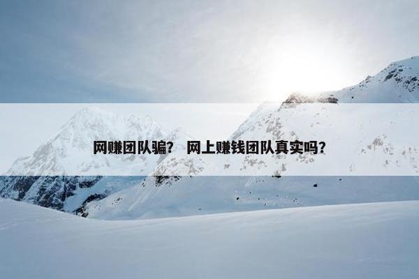 网赚团队骗？ 网上赚钱团队真实吗？