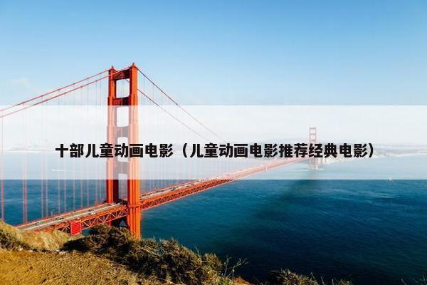 十部儿童动画电影（儿童动画电影推荐经典电影）