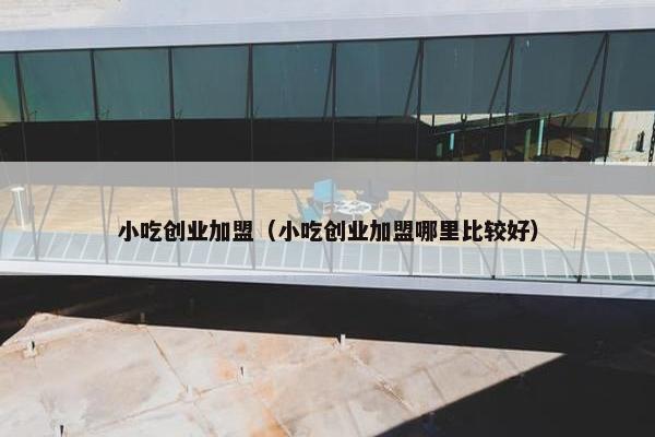 小吃创业加盟（小吃创业加盟哪里比较好）