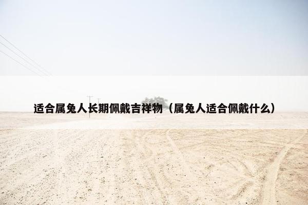 适合属兔人长期佩戴吉祥物（属兔人适合佩戴什么）