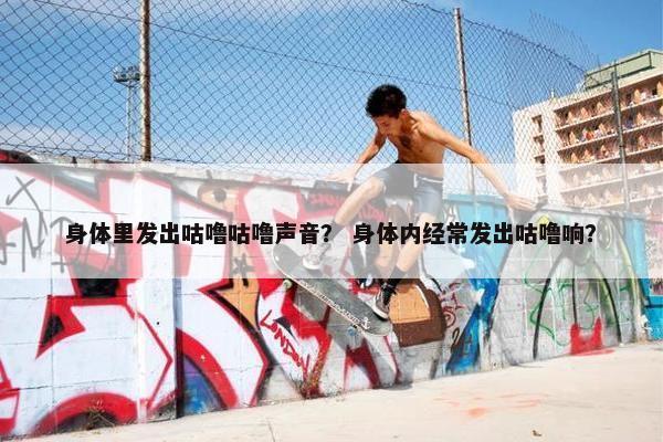 身体里发出咕噜咕噜声音？ 身体内经常发出咕噜响？