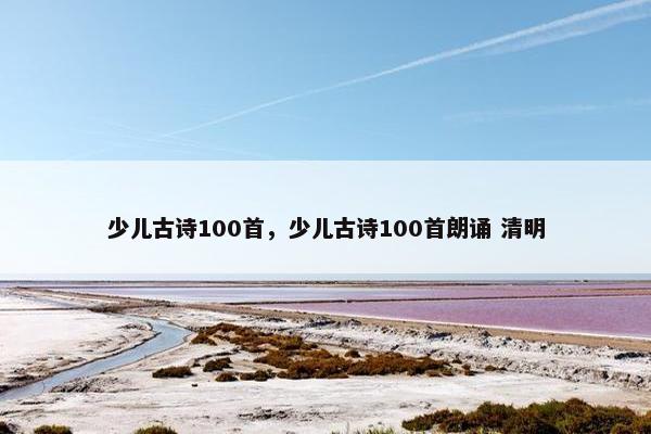少儿古诗100首，少儿古诗100首朗诵 清明