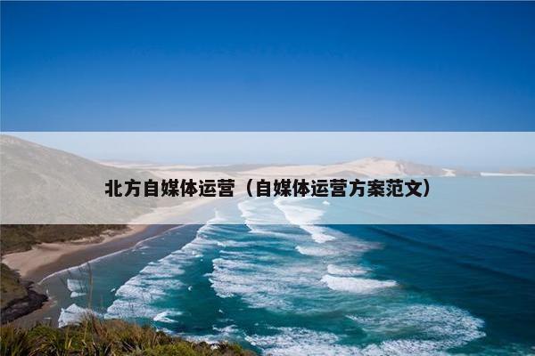 北方自媒体运营（自媒体运营方案范文）