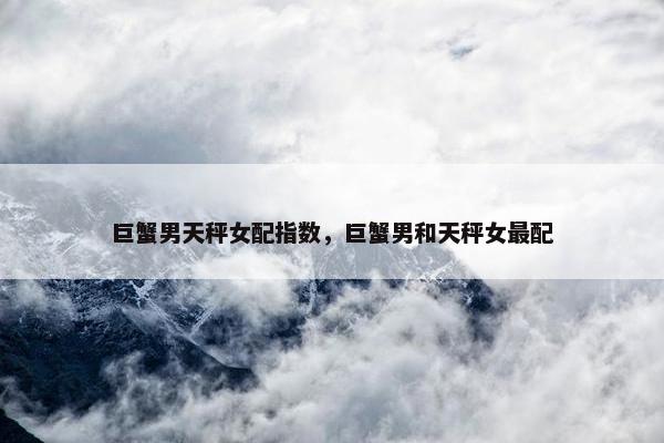 巨蟹男天秤女配指数，巨蟹男和天秤女最配