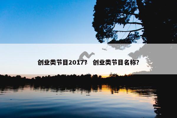 创业类节目2017？ 创业类节目名称？