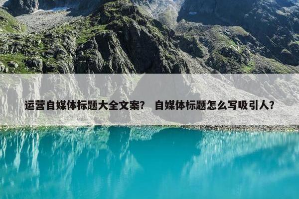 运营自媒体标题大全文案？ 自媒体标题怎么写吸引人？