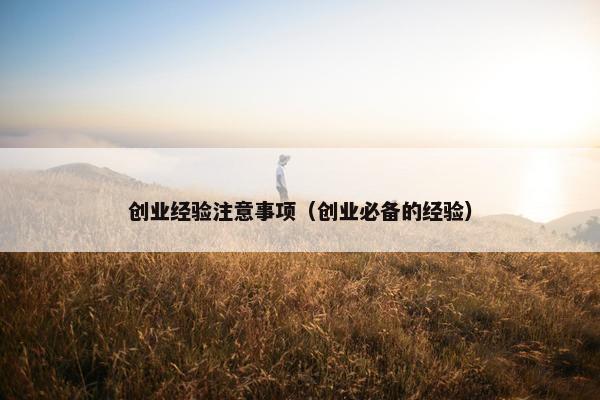 创业经验注意事项（创业必备的经验）