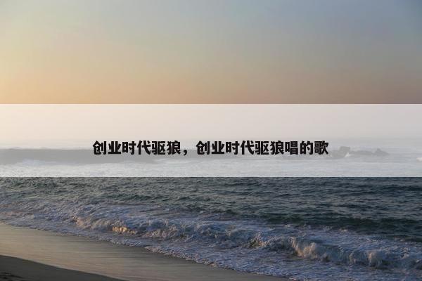 创业时代驱狼，创业时代驱狼唱的歌