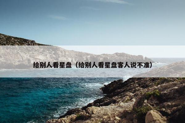 给别人看星盘（给别人看星盘客人说不准）