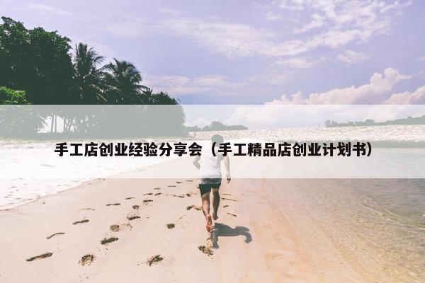 手工店创业经验分享会（手工精品店创业计划书）