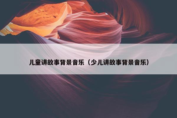儿童讲故事背景音乐（少儿讲故事背景音乐）