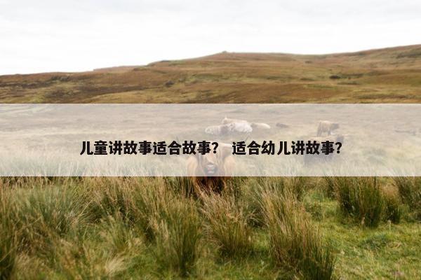 儿童讲故事适合故事？ 适合幼儿讲故事？