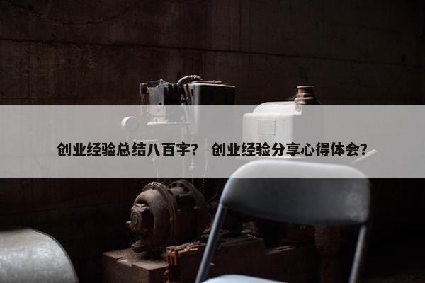 创业经验总结八百字？ 创业经验分享心得体会？