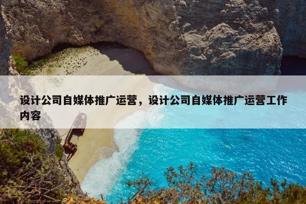 设计公司自媒体推广运营，设计公司自媒体推广运营工作内容