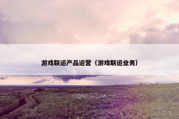 游戏联运产品运营（游戏联运业务）