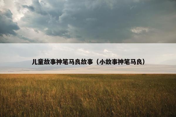 儿童故事神笔马良故事（小故事神笔马良）