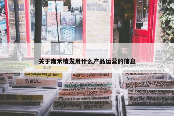 关于雍禾植发用什么产品运营的信息